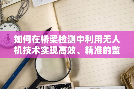 如何在桥梁检测中利用无人机技术实现高效、精准的监测？