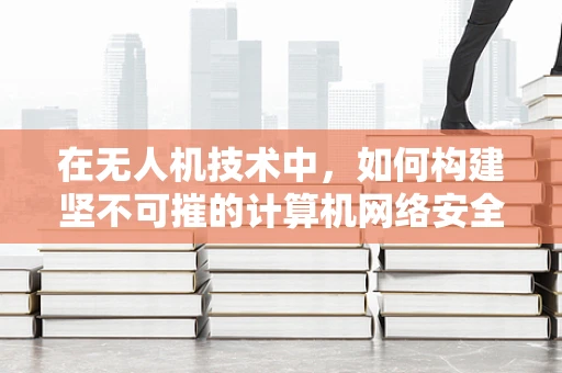 在无人机技术中，如何构建坚不可摧的计算机网络安全防线？