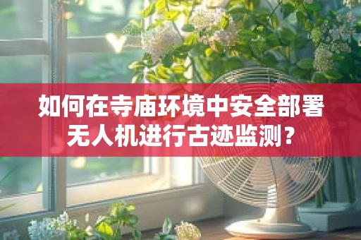 如何在寺庙环境中安全部署无人机进行古迹监测？