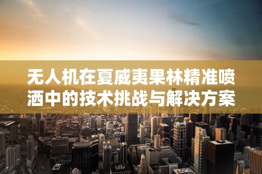 无人机在夏威夷果林精准喷洒中的技术挑战与解决方案