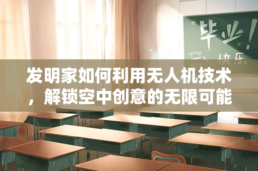 发明家如何利用无人机技术，解锁空中创意的无限可能？