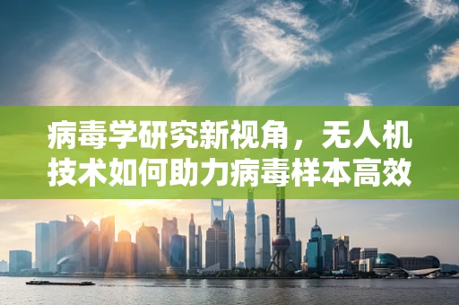 病毒学研究新视角，无人机技术如何助力病毒样本高效采集？