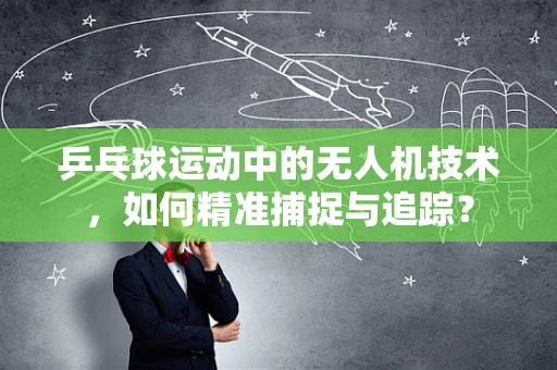 乒乓球运动中的无人机技术，如何精准捕捉与追踪？