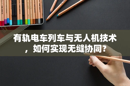 有轨电车列车与无人机技术，如何实现无缝协同？