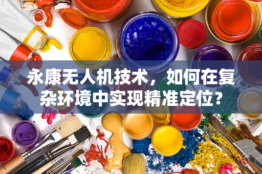 永康无人机技术，如何在复杂环境中实现精准定位？