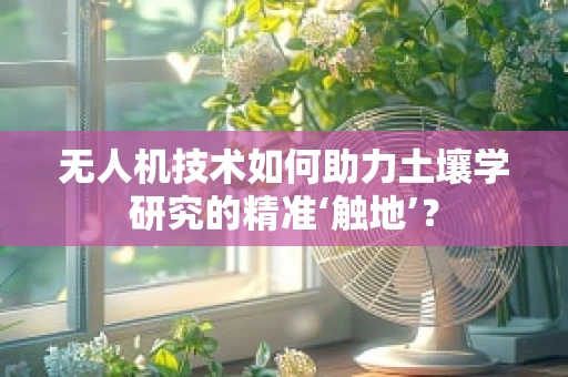 无人机技术如何助力土壤学研究的精准‘触地’？