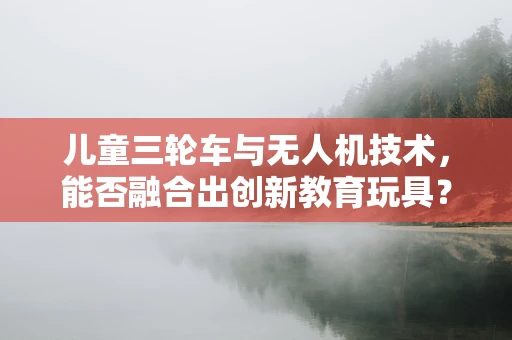 儿童三轮车与无人机技术，能否融合出创新教育玩具？