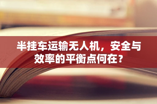 半挂车运输无人机，安全与效率的平衡点何在？