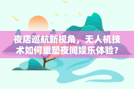 夜店巡航新视角，无人机技术如何重塑夜间娱乐体验？