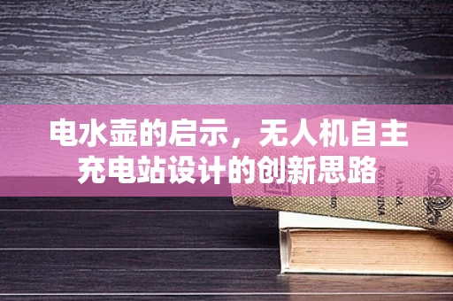 电水壶的启示，无人机自主充电站设计的创新思路