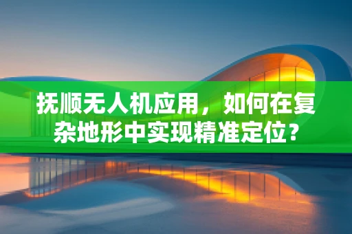 抚顺无人机应用，如何在复杂地形中实现精准定位？