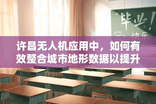 许昌无人机应用中，如何有效整合城市地形数据以提升飞行安全？