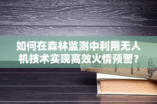 如何在森林监测中利用无人机技术实现高效火情预警？