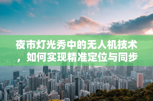 夜市灯光秀中的无人机技术，如何实现精准定位与同步控制？