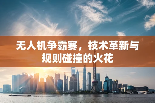 无人机争霸赛，技术革新与规则碰撞的火花