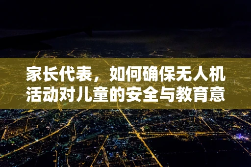 家长代表，如何确保无人机活动对儿童的安全与教育意义？