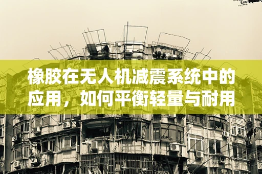 橡胶在无人机减震系统中的应用，如何平衡轻量与耐用？
