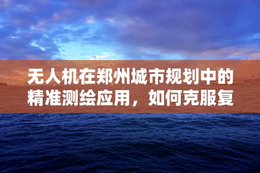 无人机在郑州城市规划中的精准测绘应用，如何克服复杂地形挑战？