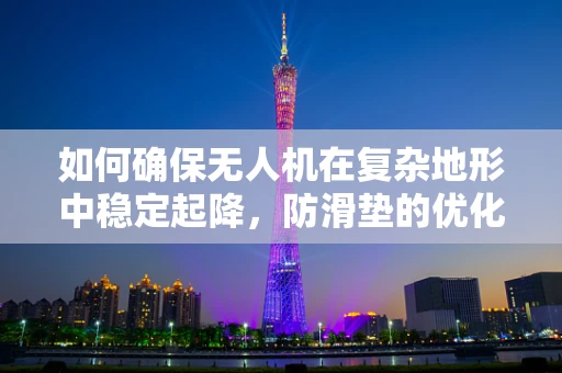 如何确保无人机在复杂地形中稳定起降，防滑垫的优化设计策略？