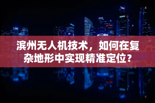 滨州无人机技术，如何在复杂地形中实现精准定位？