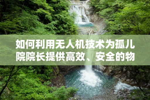 如何利用无人机技术为孤儿院院长提供高效、安全的物资配送？