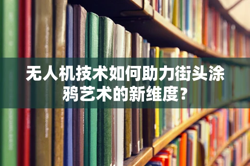 无人机技术如何助力街头涂鸦艺术的新维度？