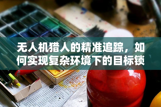 无人机猎人的精准追踪，如何实现复杂环境下的目标锁定？