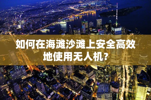 如何在海滩沙滩上安全高效地使用无人机？