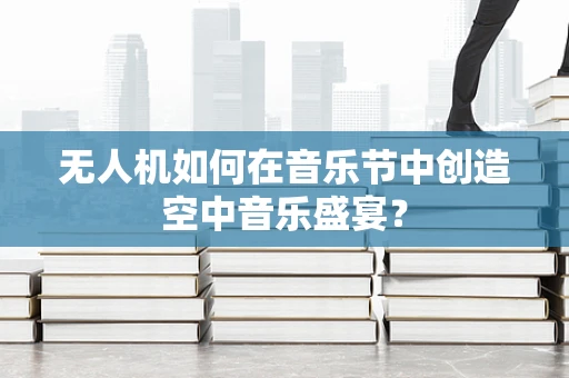 无人机如何在音乐节中创造空中音乐盛宴？