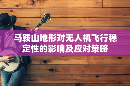 马鞍山地形对无人机飞行稳定性的影响及应对策略