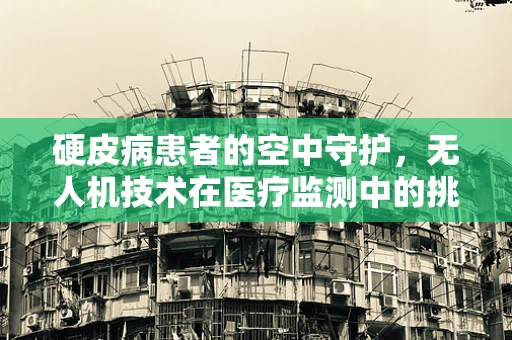 硬皮病患者的空中守护，无人机技术在医疗监测中的挑战与机遇？