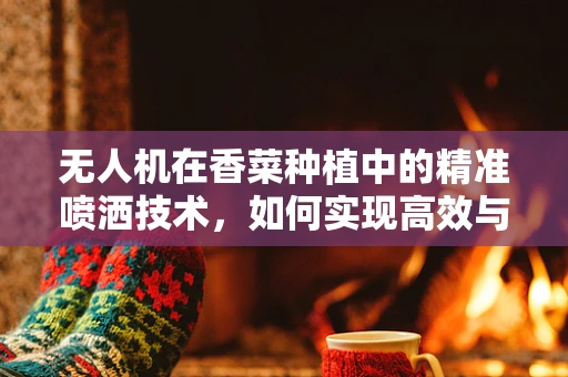 无人机在香菜种植中的精准喷洒技术，如何实现高效与环保的完美结合？