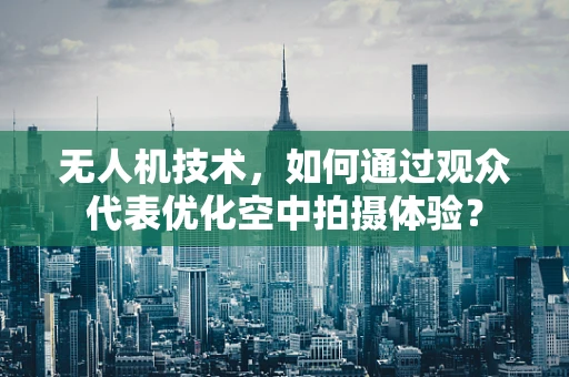 无人机技术，如何通过观众代表优化空中拍摄体验？
