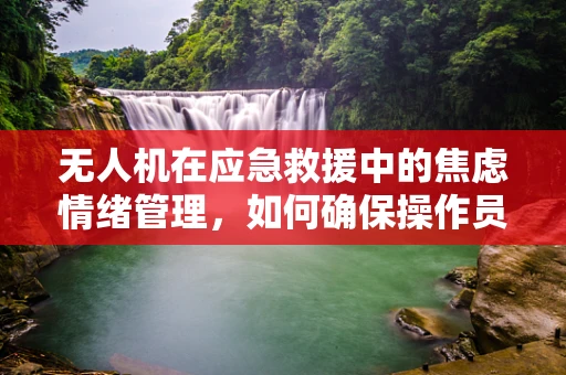 无人机在应急救援中的焦虑情绪管理，如何确保操作员的心理稳定？