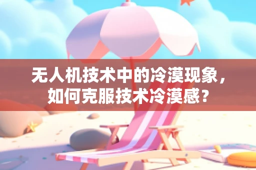 无人机技术中的冷漠现象，如何克服技术冷漠感？