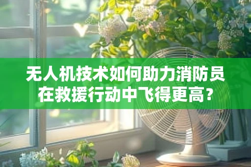 无人机技术如何助力消防员在救援行动中飞得更高？
