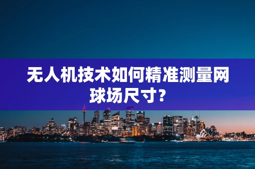 无人机技术如何精准测量网球场尺寸？