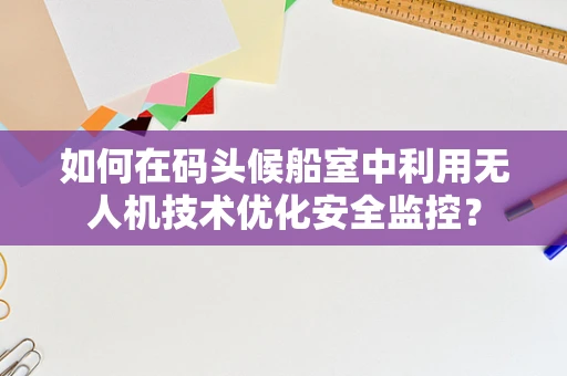 如何在码头候船室中利用无人机技术优化安全监控？