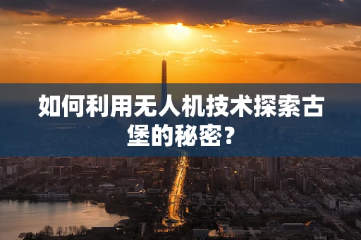 如何利用无人机技术探索古堡的秘密？