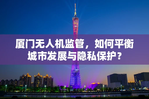 厦门无人机监管，如何平衡城市发展与隐私保护？