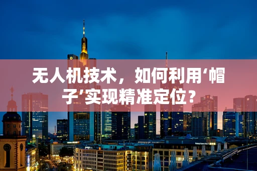 无人机技术，如何利用‘帽子’实现精准定位？