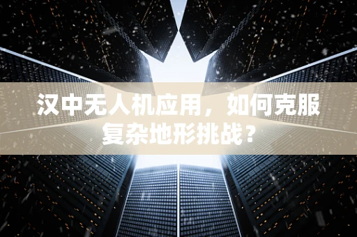 汉中无人机应用，如何克服复杂地形挑战？