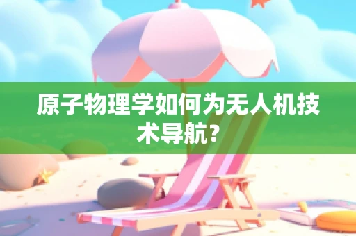 原子物理学如何为无人机技术导航？