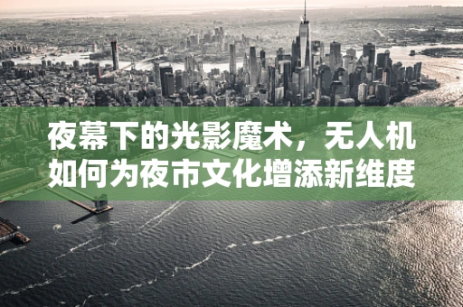夜幕下的光影魔术，无人机如何为夜市文化增添新维度？