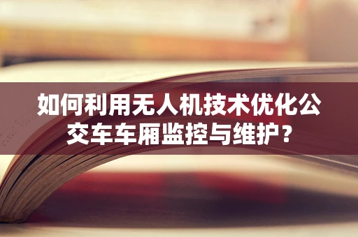 如何利用无人机技术优化公交车车厢监控与维护？
