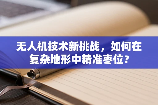 无人机技术新挑战，如何在复杂地形中精准枣位？