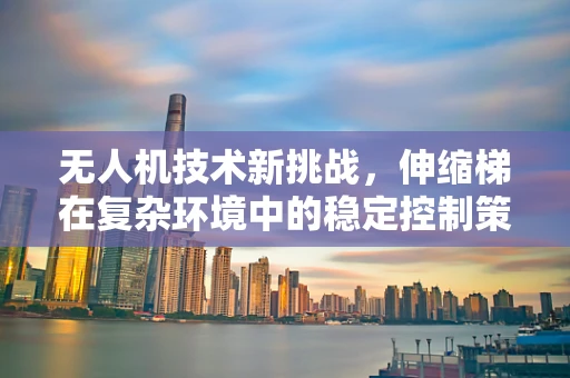 无人机技术新挑战，伸缩梯在复杂环境中的稳定控制策略