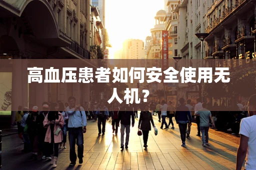 高血压患者如何安全使用无人机？