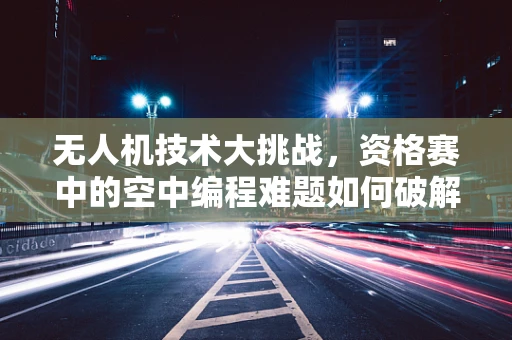 无人机技术大挑战，资格赛中的空中编程难题如何破解？