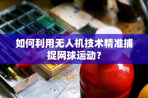 如何利用无人机技术精准捕捉网球运动？